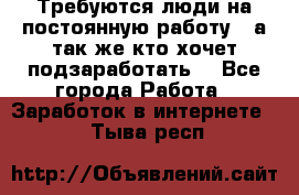 Требуются люди на постоянную работу,  а так же кто хочет подзаработать! - Все города Работа » Заработок в интернете   . Тыва респ.